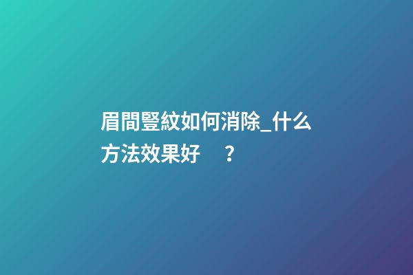 眉間豎紋如何消除_什么方法效果好？